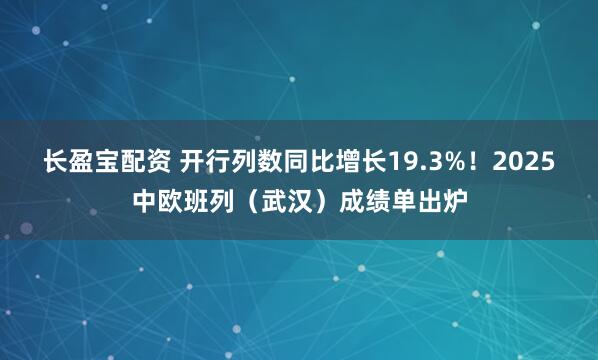 长盈宝配资 开行列数同比增长19.3%!2025中欧班列(武汉)成绩单出炉