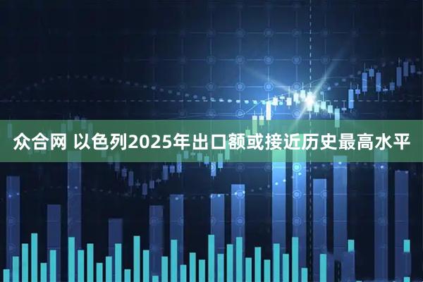 众合网 以色列2025年出口额或接近历史最高水平