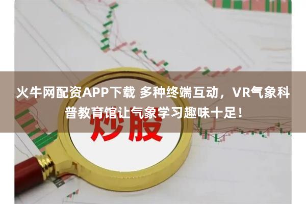火牛网配资APP下载 多种终端互动，VR气象科普教育馆让气象学习趣味十足！