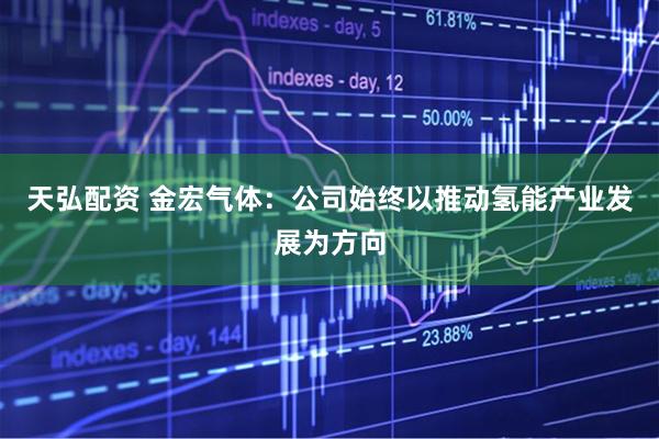 天弘配资 金宏气体：公司始终以推动氢能产业发展为方向