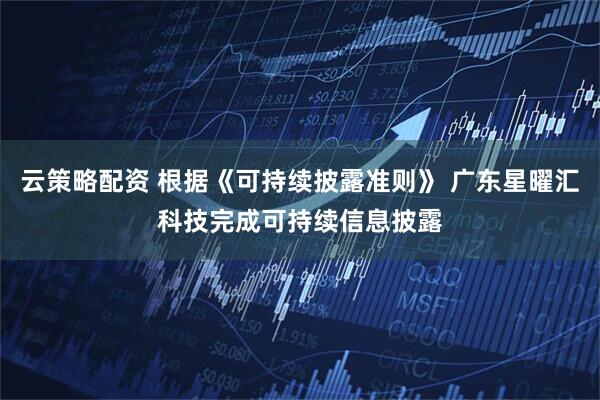 云策略配资 根据《可持续披露准则》 广东星曜汇科技完成可持续信息披露