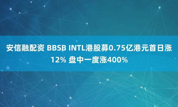 安信融配资 BBSB INTL港股募0.75亿港元首日涨12% 盘中一度涨400%