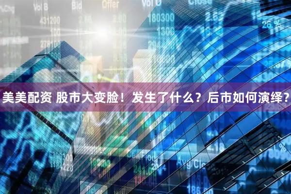 美美配资 股市大变脸！发生了什么？后市如何演绎？