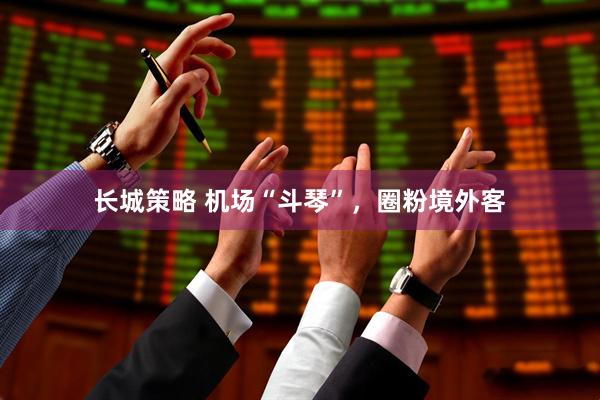 长城策略 机场“斗琴”，圈粉境外客