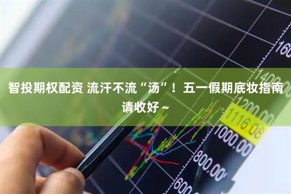 智投期权配资 流汗不流“汤”！五一假期底妆指南请收好～