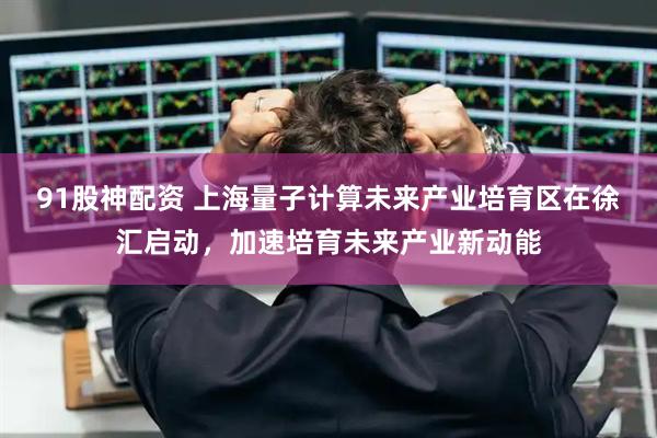 91股神配资 上海量子计算未来产业培育区在徐汇启动，加速培育未来产业新动能