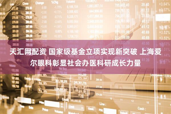 天汇网配资 国家级基金立项实现新突破 上海爱尔眼科彰显社会办医科研成长力量
